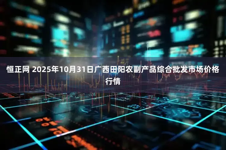 恒正网 2025年10月31日广西田阳农副产品综合批发市场价格行情