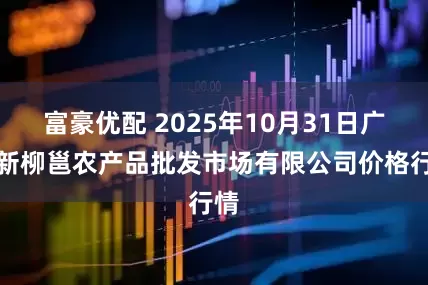 富豪优配 2025年10月31日广西新柳邕农产品批发市场有限公司价格行情
