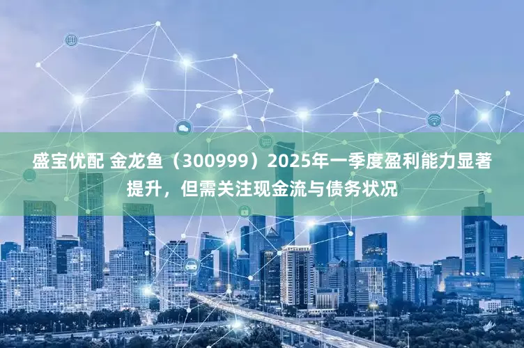 盛宝优配 金龙鱼（300999）2025年一季度盈利能力显著提升，但需关注现金流与债务状况